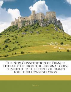 The New Constitution of France: Literally Tr. from the Original Copy Presented to the People of France for Their Consideration