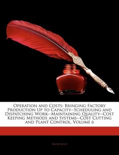 Operation and Costs: Bringing Factory Production Up to Capacity--Scheduling and Dispatching Work--Maintaining Quality--Cost Keeping Methods and Systems--Cost Cutting and Plant Control Volume 6