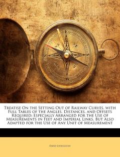Treatise On the Setting Out of Railway Curves with Full Tables of the Angles Distances and Offsets Required: Especially Arranged for the Use of ... for the Use of Any Unit of Measurement