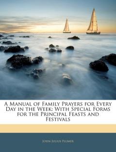 A Manual of Family Prayers for Every Day in the Week: With Special Forms for the Principal Feasts and Festivals