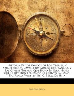 Historia De Los Vandos De Los Cegries Y Abencerrages Cavalleros Moros De Granada Y Las Civiles Guerras Que Huvo En Ella Hasta Que El Rey Don ... Tr. [Really Written By] G. Perez De Hita