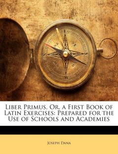 Liber Primus Or a First Book of Latin Exercises: Prepared for the Use of Schools and Academies