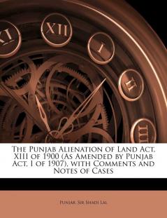 The Punjab Alienation of Land ACT XIII of 1900 (as Amended by Punjab ACT I of 1907) with Comments and Notes of Cases