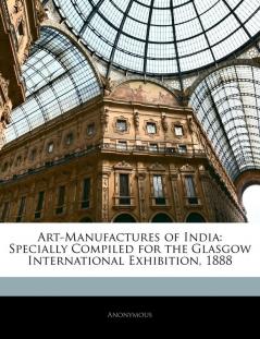 Art-Manufactures of India: Specially Compiled for the Glasgow International Exhibition 1888