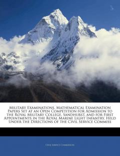 Military Examinations. Mathematical Examination Papers Set at an Open Competition for Admission to the Royal Military College Sandhurst and for ... the Directions of the Civil Service Commiss