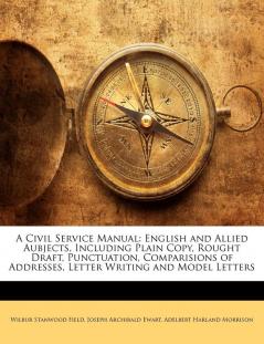 A Civil Service Manual: English and Allied Aubjects Including Plain Copy Rought Draft Punctuation Comparisions of Addresses Letter Writing and Model Letters