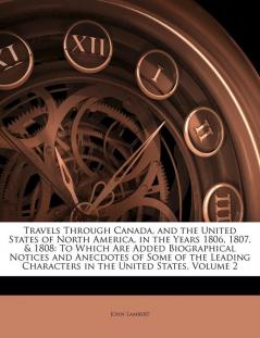 Travels Through Canada and the United States of North America in the Years 1806 1807 & 1808: To Which Are Added Biographical Notices and Anecdotes ... Characters in the United States Volume 2