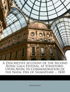 A Descriptive Account of the Second Royal Gala Festival at Stratford-Upon-Avon: In Commemoration of the Natal Day of Shakspeare ... 1830