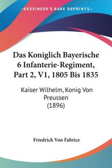 Das Koniglich Bayerische 6 Infanterie-Regiment Part 2 V1 1805 Bis 1835: Kaiser Wilhelm Konig Von Preussen (1896)