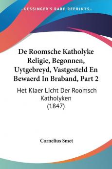 De Roomsche Katholyke Religie Begonnen Uytgebreyd Vastgesteld En Bewaerd In Braband Part 2: Het Klaer Licht Der Roomsch Katholyken (1847)