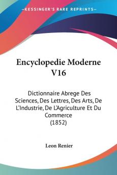 Encyclopedie Moderne V16: Dictionnaire Abrege Des Sciences Des Lettres Des Arts De L'Industrie De L'Agriculture Et Du Commerce (1852)