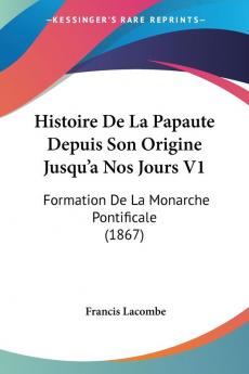 Histoire De La Papaute Depuis Son Origine Jusqu'a Nos Jours V1: Formation De La Monarche Pontificale (1867)