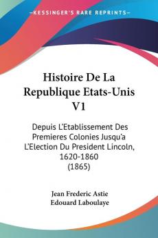 Histoire De La Republique Etats-Unis V1: Depuis L'Etablissement Des Premieres Colonies Jusqu'a L'Election Du President Lincoln 1620-1860 (1865)