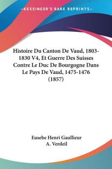 Histoire Du Canton De Vaud 1803-1830 V4 Et Guerre Des Suisses Contre Le Duc De Bourgogne Dans Le Pays De Vaud 1475-1476 (1857)