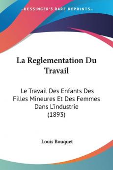 La Reglementation Du Travail: Le Travail Des Enfants Des Filles Mineures Et Des Femmes Dans L'industrie (1893)