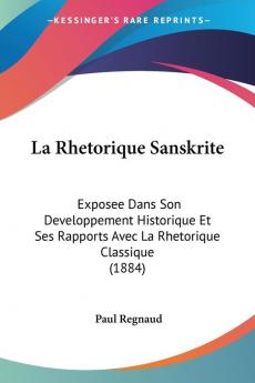 La Rhetorique Sanskrite: Exposee Dans Son Developpement Historique Et Ses Rapports Avec La Rhetorique Classique (1884)