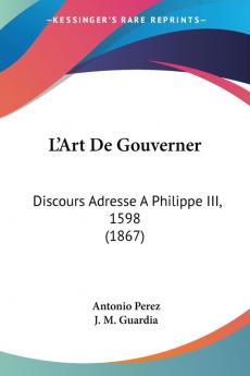 L'Art De Gouverner: Discours Adresse A Philippe III 1598 (1867)