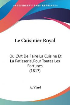 Le Cuisinier Royal: Ou L'Art De Faire La Cuisine Et La Patisserie Pour Toutes Les Fortunes (1817)