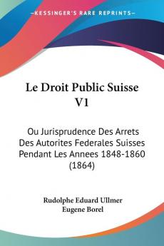 Le Droit Public Suisse V1: Ou Jurisprudence Des Arrets Des Autorites Federales Suisses Pendant Les Annees 1848-1860 (1864)