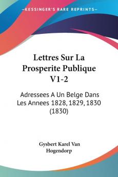 Lettres Sur La Prosperite Publique V1-2: Adressees A Un Belge Dans Les Annees 1828 1829 1830 (1830)