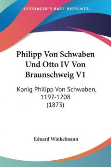 Philipp Von Schwaben Und Otto IV Von Braunschweig V1: Konig Philipp Von Schwaben 1197-1208 (1873)