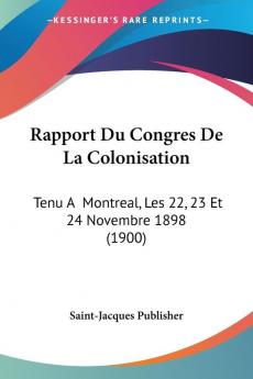 Rapport Du Congres De La Colonisation: Tenu A Montreal Les 22 23 Et 24 Novembre 1898 (1900)