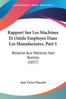 Rapport Sur Les Machines Et Outils Employes Dans Les Manufactures Part 1: Relative Aux Matieres Non Textiles (1857)