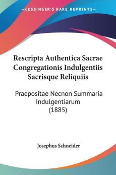 Rescripta Authentica Sacrae Congregationis Indulgentiis Sacrisque Reliquiis: Praepositae Necnon Summaria Indulgentiarum (1885)