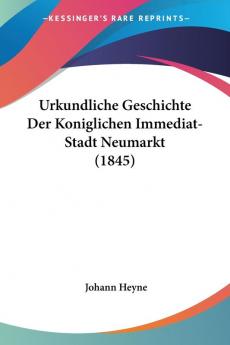 Urkundliche Geschichte Der Koniglichen Immediat-Stadt Neumarkt (1845)