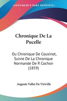 Chronique De La Pucelle: Ou Chronique De Cousinot Suivie De La Chronique Normande De P. Cochon (1859)