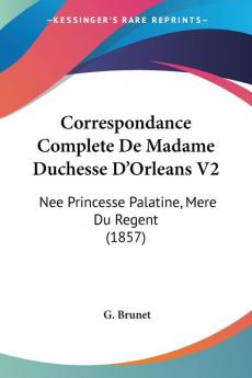 Correspondance Complete De Madame Duchesse D'Orleans V2: Nee Princesse Palatine Mere Du Regent (1857)