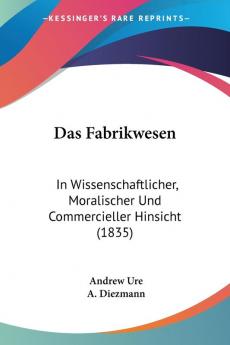 Das Fabrikwesen: In Wissenschaftlicher Moralischer Und Commercieller Hinsicht (1835)