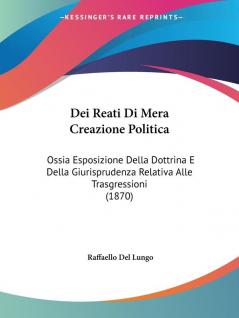 Dei Reati Di Mera Creazione Politica: Ossia Esposizione Della Dottrina E Della Giurisprudenza Relativa Alle Trasgressioni (1870)