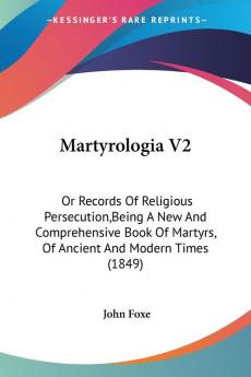 Martyrologia V2: Or Records Of Religious Persecution Being A New And Comprehensive Book Of Martyrs Of Ancient And Modern Times (1849)