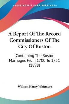 A Report Of The Record Commissioners Of The City Of Boston: Containing The Boston Marriages From 1700 To 1751 (1898)