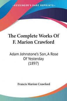 The Complete Works Of F. Marion Crawford: Adam Johnstone's Son A Rose Of Yesterday (1897)