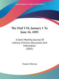 The Dial V18 January 1 To June 16 1895: A Semi-Monthly Journal Of Literary Criticism Discussion And Information (1881)