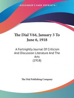 The Dial V64 January 3 To June 6 1918: A Fortnightly Journal Of Criticism And Discussion Literature And The Arts (1918)