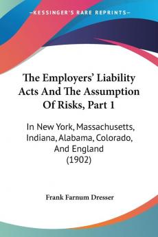 The Employers' Liability Acts And The Assumption Of Risks Part 1: In New York Massachusetts Indiana Alabama Colorado And England (1902)