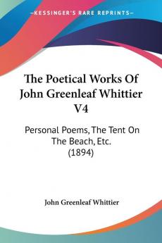 The Poetical Works Of John Greenleaf Whittier V4: Personal Poems The Tent On The Beach Etc. (1894)