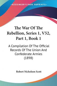 The War Of The Rebellion Series 1 V52 Part 1 Book 1: A Compilation Of The Official Records Of The Union And Confederate Armies (1898)