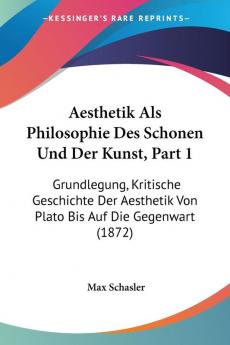 Aesthetik Als Philosophie Des Schonen Und Der Kunst Part 1: Grundlegung Kritische Geschichte Der Aesthetik Von Plato Bis Auf Die Gegenwart (1872)