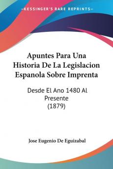 Apuntes Para Una Historia De La Legislacion Espanola Sobre Imprenta: Desde El Ano 1480 Al Presente (1879)