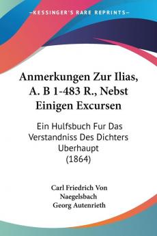 Anmerkungen Zur Ilias A. B 1-483 R. Nebst Einigen Excursen: Ein Hulfsbuch Fur Das Verstandniss Des Dichters Berhaupt (1864)