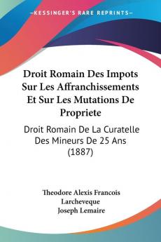 Droit Romain Des Impots Sur Les Affranchissements Et Sur Les Mutations De Propriete: Droit Romain De La Curatelle Des Mineurs De 25 Ans (1887)