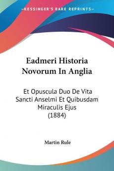 Eadmeri Historia Novorum In Anglia: Et Opuscula Duo De Vita Sancti Anselmi Et Quibusdam Miraculis Ejus (1884)