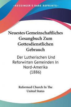 Neuestes Gemeinschaftliches Gesangbuch Zum Gottesdienstlichen Gebrauch: Der Lutherischen Und Reforwirten Gemeinden In Nord-Amerika (1886)