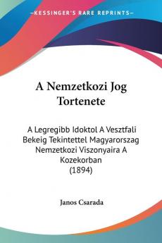 A Nemzetkozi Jog Tortenete: A Legregibb Idoktol A Vesztfali Bekeig Tekintettel Magyarorszag Nemzetkozi Viszonyaira A Kozekorban (1894)