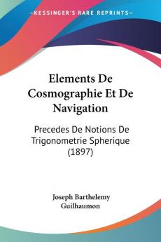 Elements De Cosmographie Et De Navigation: Precedes De Notions De Trigonometrie Spherique (1897)