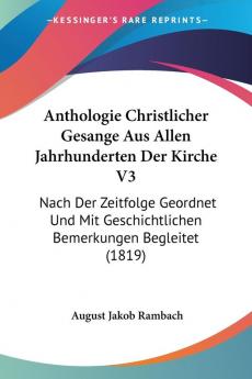 Anthologie Christlicher Gesange Aus Allen Jahrhunderten Der Kirche V3: Nach Der Zeitfolge Geordnet Und Mit Geschichtlichen Bemerkungen Begleitet (1819)